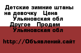 Детские зимние штаны на девочку › Цена ­ 600 - Ульяновская обл. Другое » Продам   . Ульяновская обл.